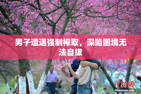 男子遭遇强制榨取，深陷困境无法自拔
