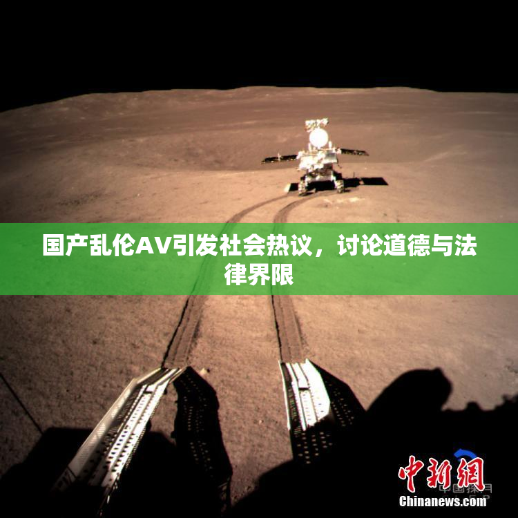 国产乱伦AV引发社会热议，讨论道德与法律界限