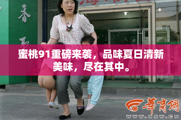 蜜桃91重磅来袭，品味夏日清新美味，尽在其中。