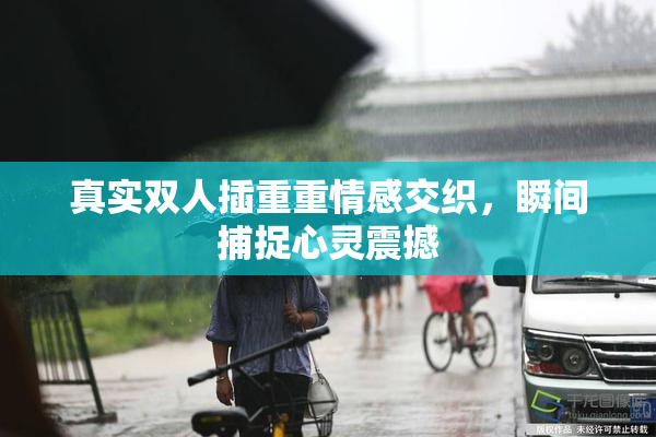 真实双人插重重情感交织，瞬间捕捉心灵震撼