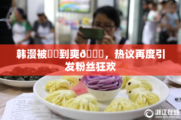 韩漫被❌‌到爽🔞，热议再度引发粉丝狂欢