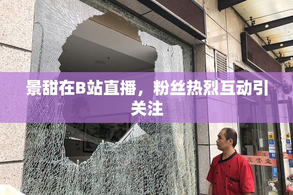 景甜在B站直播，粉丝热烈互动引关注