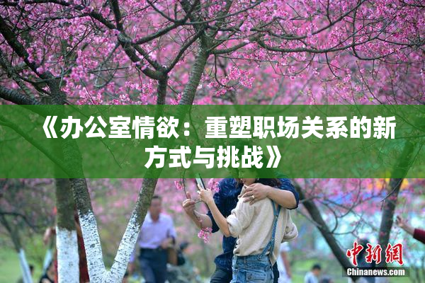 《办公室情欲：重塑职场关系的新方式与挑战》