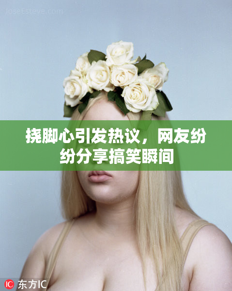 挠脚心引发热议，网友纷纷分享搞笑瞬间