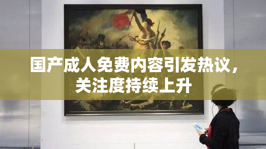 国产成人免费内容引发热议，关注度持续上升