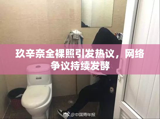 玖辛奈全裸照引发热议，网络争议持续发酵