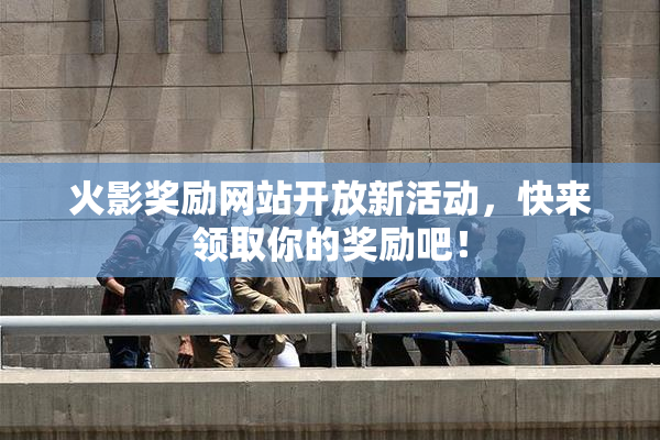 火影奖励网站开放新活动，快来领取你的奖励吧！