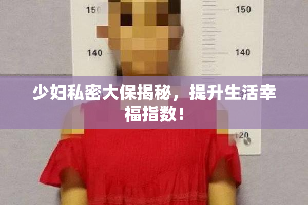 少妇私密大保揭秘，提升生活幸福指数！