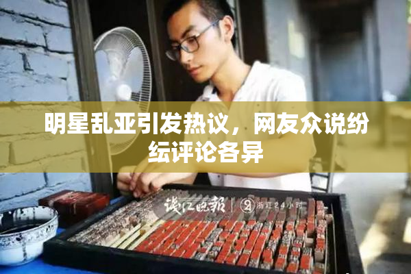 明星乱亚引发热议，网友众说纷纭评论各异
