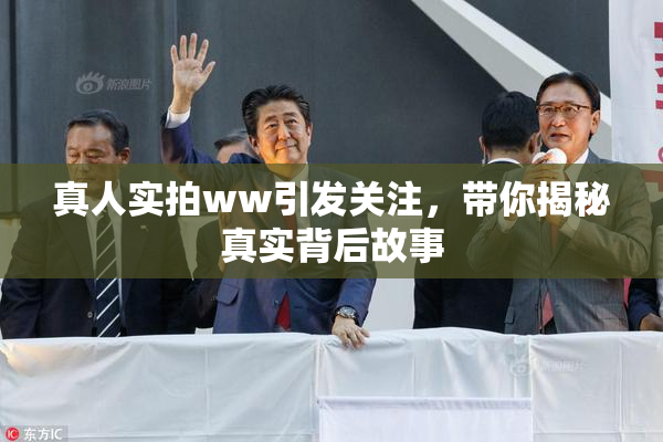真人实拍ww引发关注，带你揭秘真实背后故事