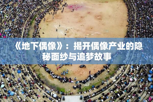 《地下偶像》：揭开偶像产业的隐秘面纱与追梦故事