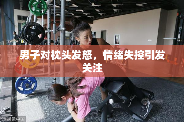 男子对枕头发怒，情绪失控引发关注