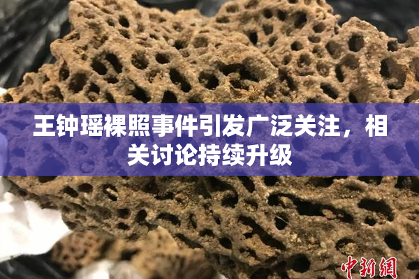 王钟瑶裸照事件引发广泛关注，相关讨论持续升级