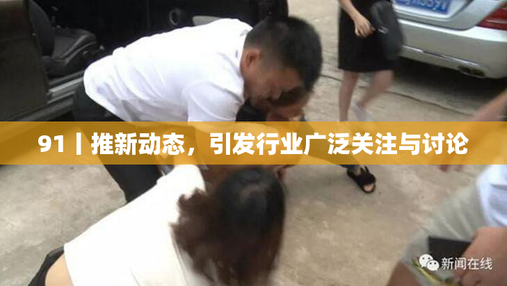 91丨推新动态，引发行业广泛关注与讨论