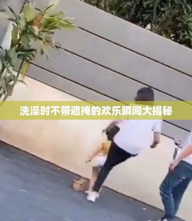 洗澡时不带遮掩的欢乐瞬间大揭秘