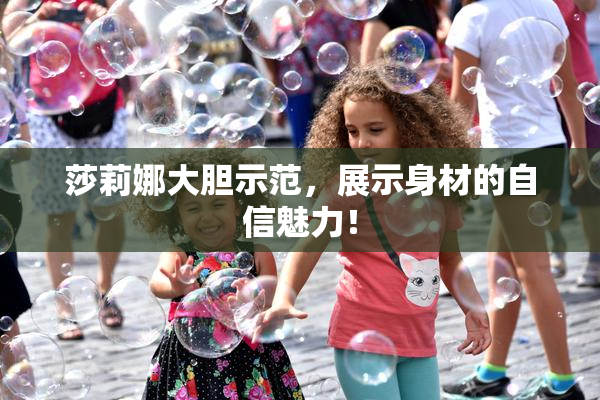 莎莉娜大胆示范，展示身材的自信魅力！