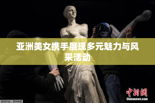 亚洲美女携手展现多元魅力与风采活动