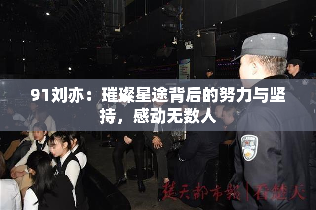 91刘亦：璀璨星途背后的努力与坚持，感动无数人