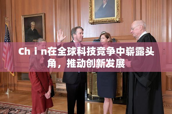 Chⅰn在全球科技竞争中崭露头角，推动创新发展