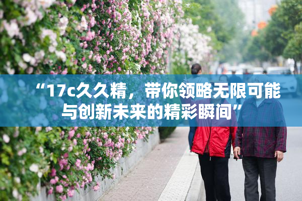 “17c久久精，带你领略无限可能与创新未来的精彩瞬间”
