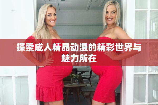 探索成人精品动漫的精彩世界与魅力所在