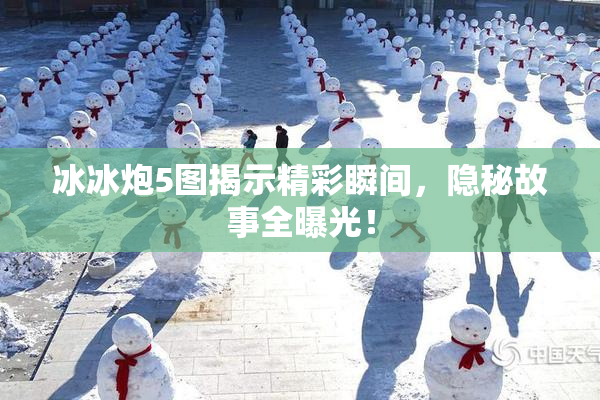 冰冰炮5图揭示精彩瞬间，隐秘故事全曝光！