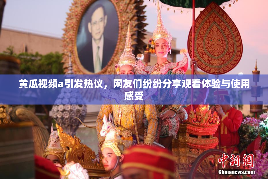 黄瓜视频a引发热议，网友们纷纷分享观看体验与使用感受