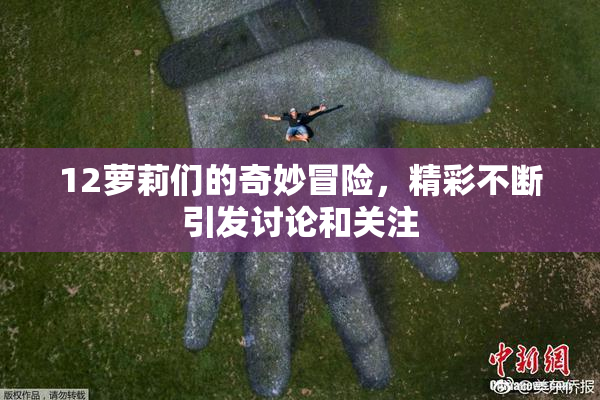 12萝莉们的奇妙冒险，精彩不断引发讨论和关注