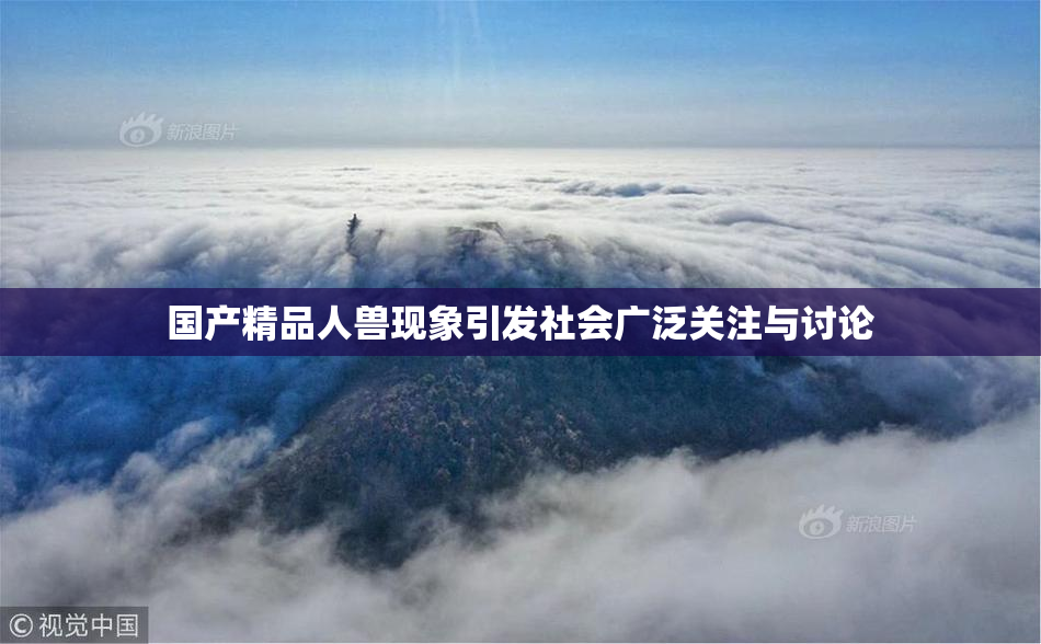国产精品人兽现象引发社会广泛关注与讨论