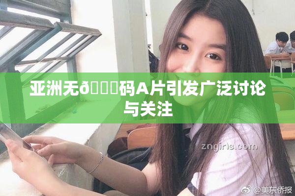 亚洲无🈚码A片引发广泛讨论与关注