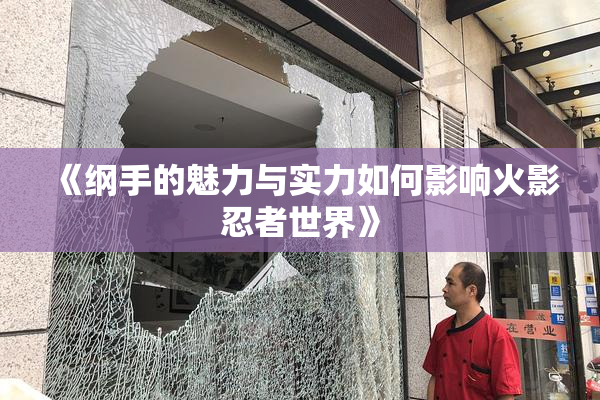 《纲手的魅力与实力如何影响火影忍者世界》