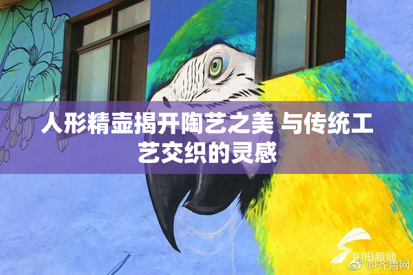 人形精壶揭开陶艺之美 与传统工艺交织的灵感