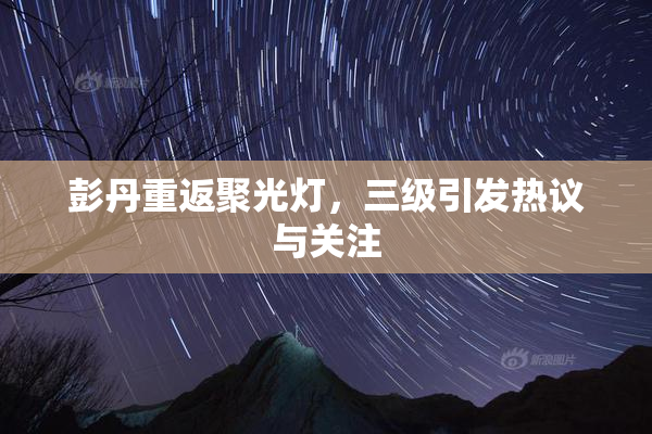 彭丹重返聚光灯，三级引发热议与关注