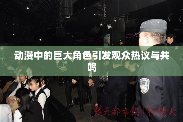 动漫中的巨大角色引发观众热议与共鸣