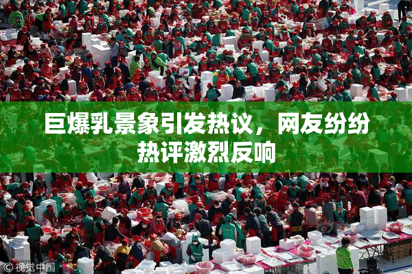 巨爆乳景象引发热议，网友纷纷热评激烈反响
