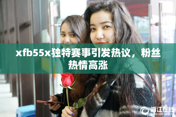 xfb55x独特赛事引发热议，粉丝热情高涨