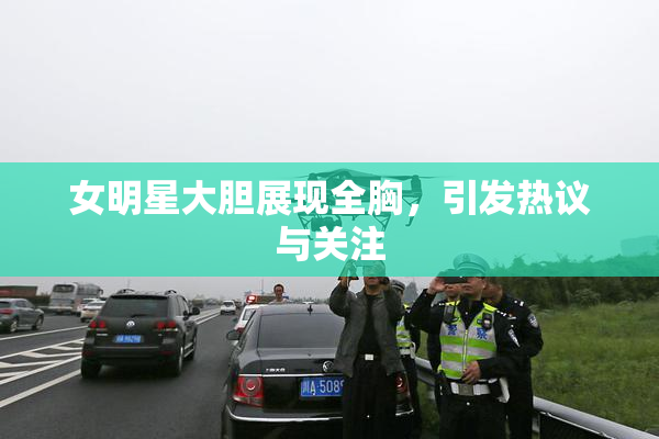 女明星大胆展现全胸，引发热议与关注