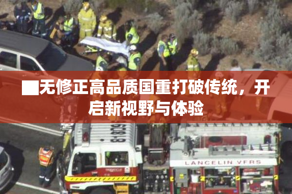 ▇无修正高品质国重打破传统，开启新视野与体验