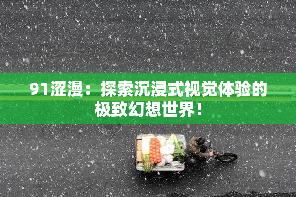 91涩漫：探索沉浸式视觉体验的极致幻想世界！