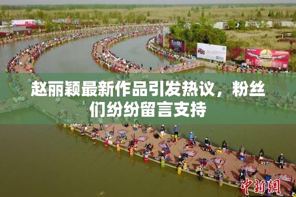 赵丽颖最新作品引发热议，粉丝们纷纷留言支持