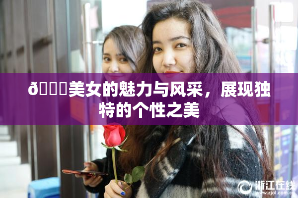 🔞美女的魅力与风采，展现独特的个性之美