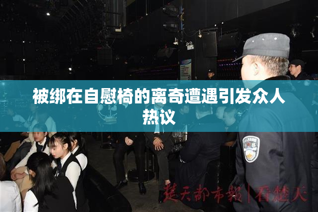 被绑在自慰椅的离奇遭遇引发众人热议