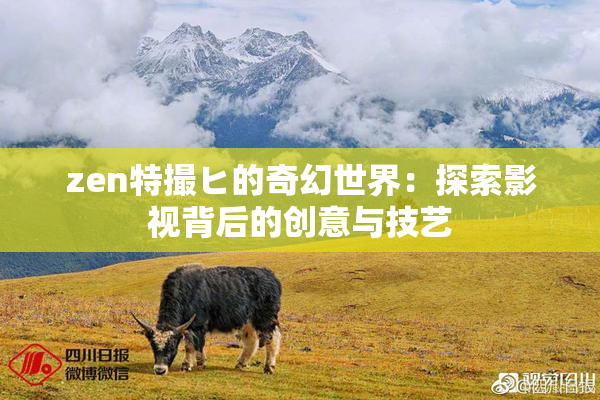 zen特撮ヒ的奇幻世界：探索影视背后的创意与技艺