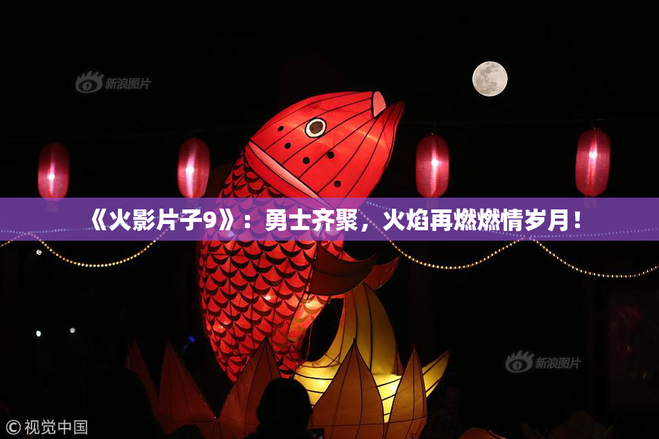 《火影片子9》：勇士齐聚，火焰再燃燃情岁月！