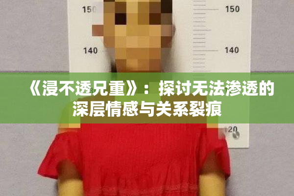 《浸不透兄重》：探讨无法渗透的深层情感与关系裂痕