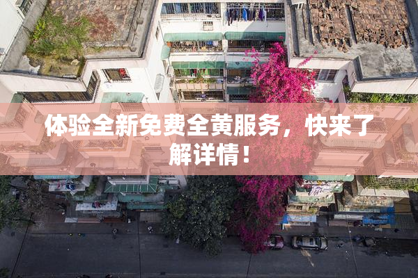 体验全新免费全黄服务，快来了解详情！