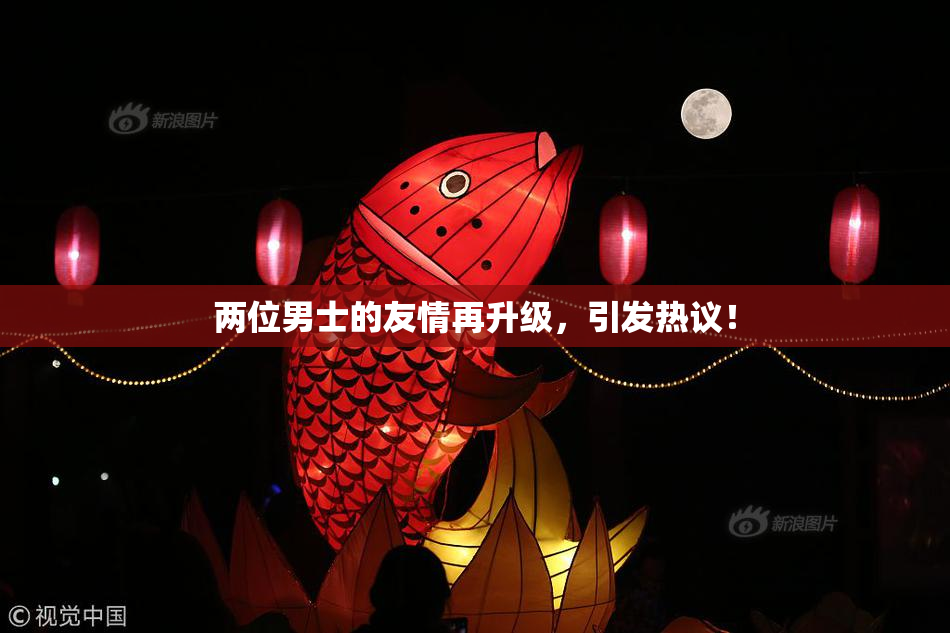 两位男士的友情再升级，引发热议！