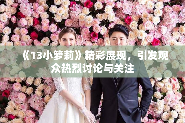 《13小箩莉》精彩展现，引发观众热烈讨论与关注