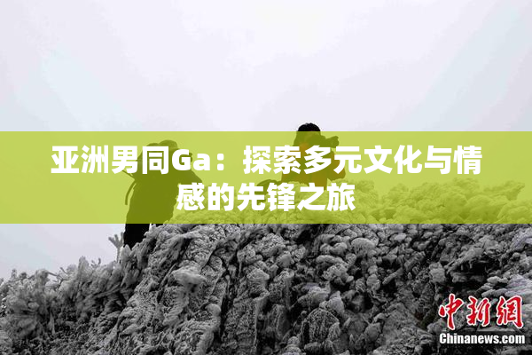 亚洲男同Ga：探索多元文化与情感的先锋之旅
