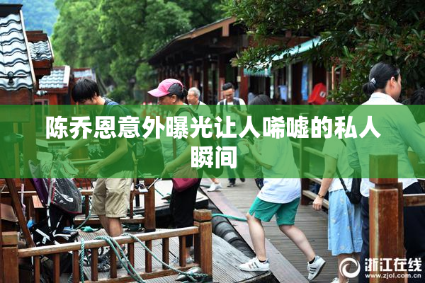 陈乔恩意外曝光让人唏嘘的私人瞬间